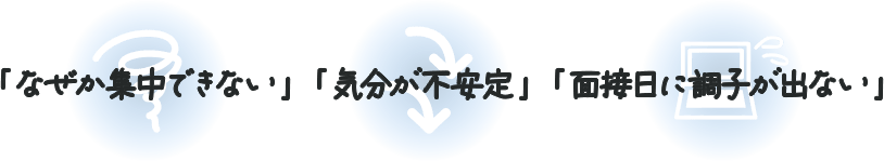 「なぜか集中できない」「気分が不安定」「面接日に調子が出ない」