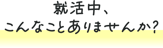 就活中、こんなことありませんか？