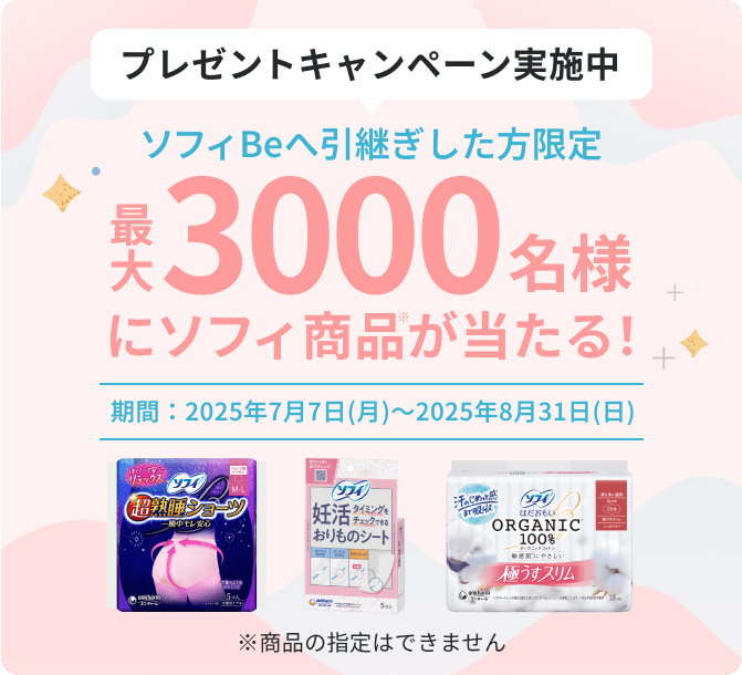 プレゼントキャンペーン実施中 ソフィBeへ引継ぎした方限定 最大3000名様にソフィ商品※が当たる！ 期間：2025年7月7日(月)～2025年8月31日(日) ※商品の指定はできません
