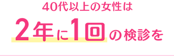 40代以上の女性は2年に1回の検診を