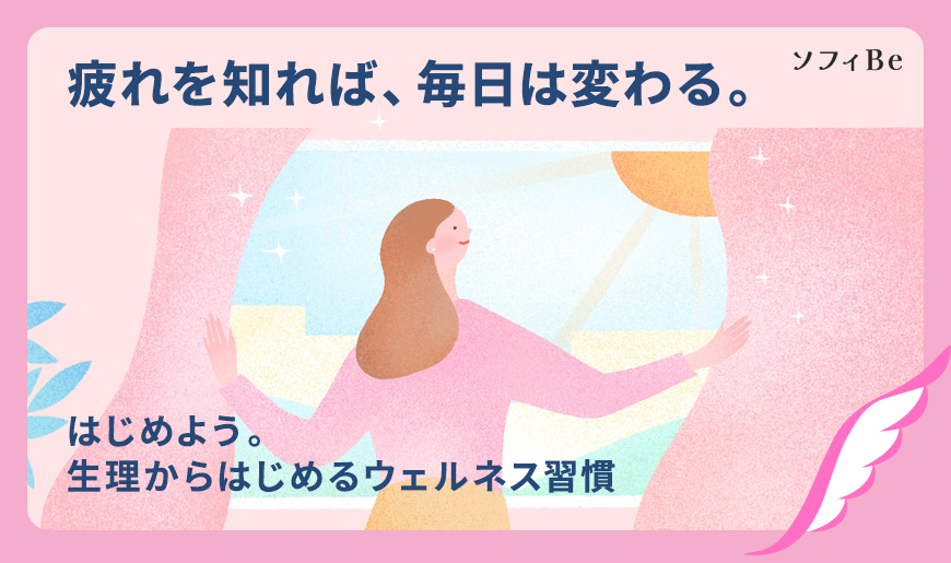 疲れを知れば、毎日は変わる。 ソフィBe はじめよう。生理からはじめるウェルネス習慣