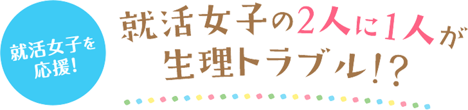 就活女子を応援!　就活女子の2人に1人が生理トラブル!?