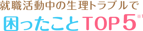 就職活動中の生理トラブルで困ったことTOP5※1