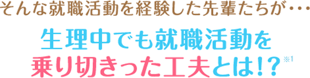 そんな就職活動を経験した先輩たちが・・・生理中でも就職活動を乗り切った工夫とは!?※1