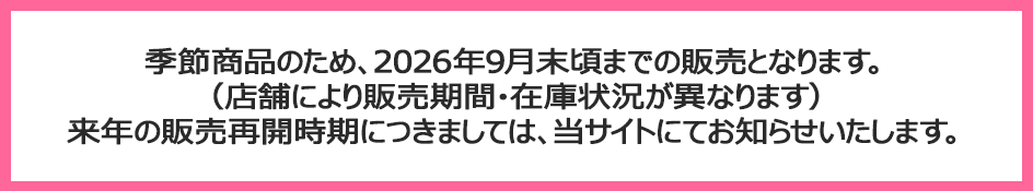 季節商品のため、2026年9月末頃までの販売となります。（店舗により販売期間・在庫状況が異なります）来年の販売再開時期につきましては、当サイトにてお知らせいたします。