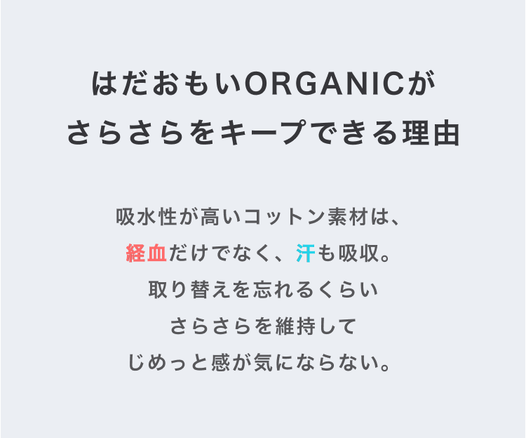 はだおもいORGANICがさらさらをキープできる理由　吸水性が高いコットン素材は、経血だけでなく、汗も吸収。取り換えを忘れるくらいさらさらを維持してじめっと感が気にならない。