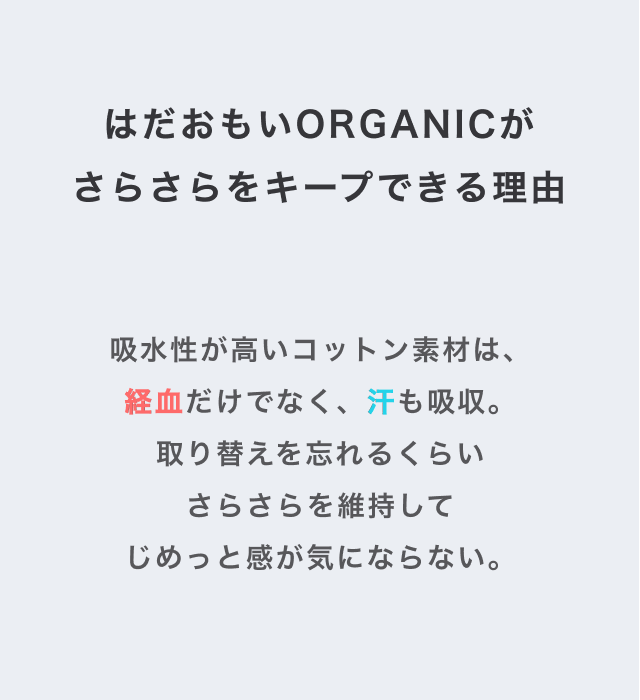はだおもいORGANICがさらさらをキープできる理由　吸水性が高いコットン素材は、経血だけでなく、汗も吸収。取り換えを忘れるくらいさらさらを維持してじめっと感が気にならない。