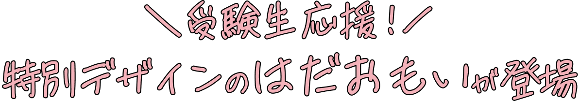 受験生応援!特別デザインのはだおもいが登場